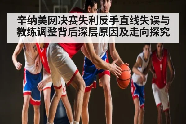 辛纳美网决赛失利反手直线失误与教练调整背后深层原因及走向探究